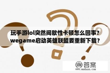 玩手游lol突然间歇性卡顿怎么回事？wegame启动英雄联盟要重新下载？