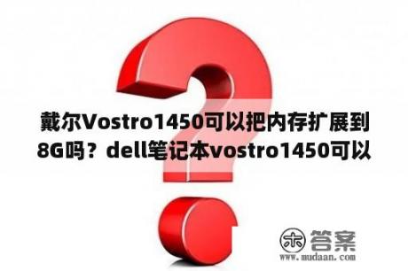 戴尔Vostro1450可以把内存扩展到8G吗？dell笔记本vostro1450可以玩csgo？