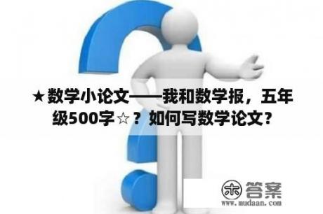 ★数学小论文——我和数学报，五年级500字☆？如何写数学论文？