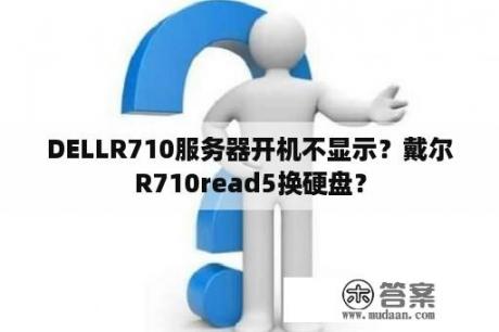 DELLR710服务器开机不显示？戴尔R710read5换硬盘？