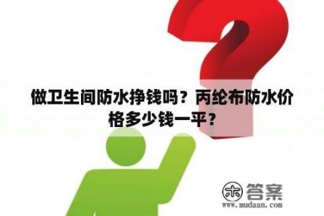 做卫生间防水挣钱吗？丙纶布防水价格多少钱一平？