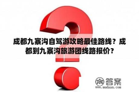 成都九寨沟自驾游攻略最佳路线？成都到九寨沟旅游团线路报价？