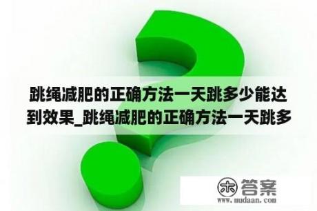 跳绳减肥的正确方法一天跳多少能达到效果_跳绳减肥的正确方法一天跳多少能达到效果小孩