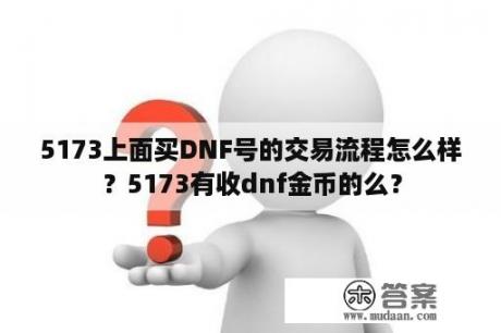 5173上面买DNF号的交易流程怎么样？5173有收dnf金币的么？