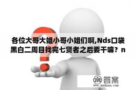 各位大哥大姐小哥小姐们啊,Nds口袋黑白二周目找完七贤者之后要干嘛？nds心灵传说详尽流程攻略？