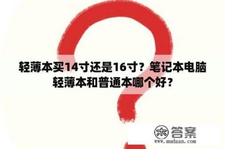 轻薄本买14寸还是16寸？笔记本电脑轻薄本和普通本哪个好？