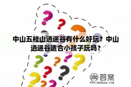 中山五桂山逍遥谷有什么好玩？中山逍遥谷适合小孩子玩吗？