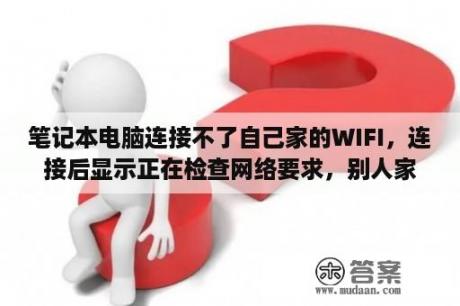 笔记本电脑连接不了自己家的WIFI，连接后显示正在检查网络要求，别人家的连接正常，该怎么办？笔记本wifi左键打不开,怎么连接？