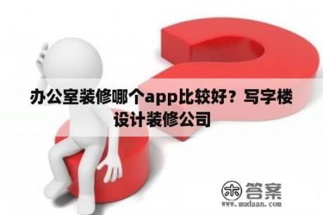 办公室装修哪个app比较好？写字楼设计装修公司