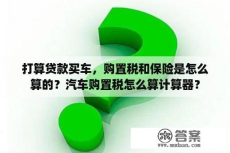 打算贷款买车，购置税和保险是怎么算的？汽车购置税怎么算计算器？