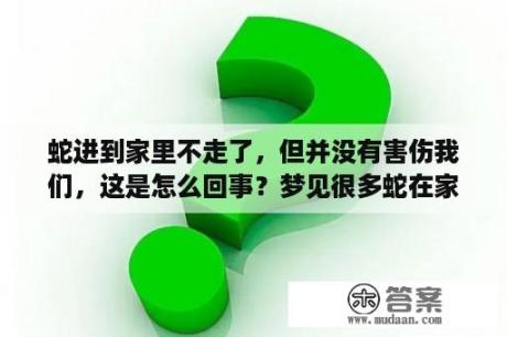 蛇进到家里不走了，但并没有害伤我们，这是怎么回事？梦见很多蛇在家里是什么意思