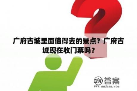 广府古城里面值得去的景点？广府古城现在收门票吗？