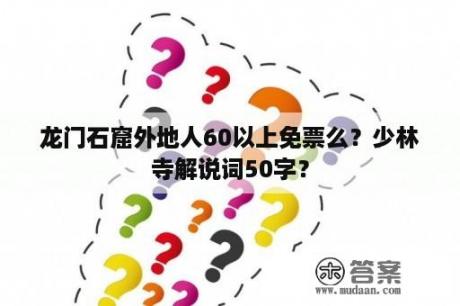 龙门石窟外地人60以上免票么？少林寺解说词50字？