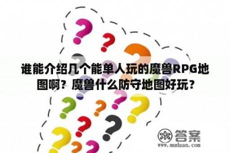 谁能介绍几个能单人玩的魔兽RPG地图啊？魔兽什么防守地图好玩？