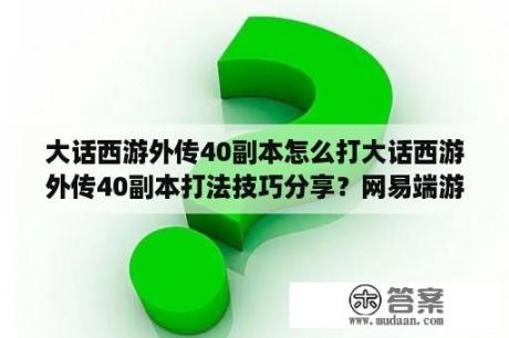 大话西游外传40副本怎么打大话西游外传40副本打法技巧分享？网易端游有哪些？