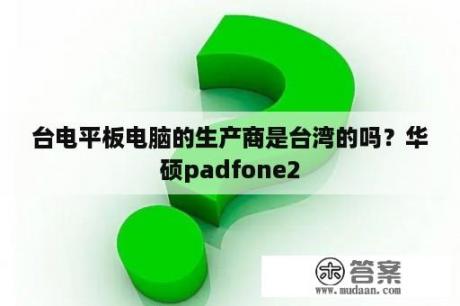 台电平板电脑的生产商是台湾的吗？华硕padfone2