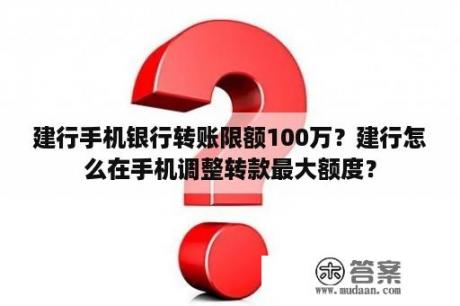 建行手机银行转账限额100万？建行怎么在手机调整转款最大额度？