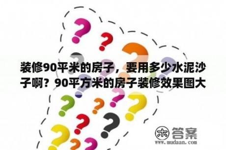 装修90平米的房子，要用多少水泥沙子啊？90平方米的房子装修效果图大全