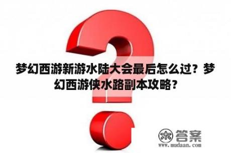 梦幻西游新游水陆大会最后怎么过？梦幻西游侠水路副本攻略？