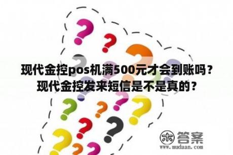 现代金控pos机满500元才会到账吗？现代金控发来短信是不是真的？