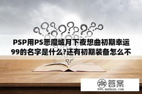 PSP用PS恶魔城月下夜想曲初期幸运99的名字是什么?还有初期装备怎么不被没收？恶魔城月下夜想曲PSP的怎么玩？