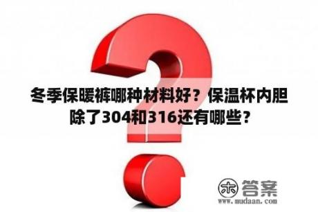 冬季保暖裤哪种材料好？保温杯内胆除了304和316还有哪些？