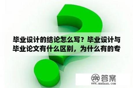 毕业设计的结论怎么写？毕业设计与毕业论文有什么区别，为什么有的专业写毕业论文，有的做毕设？