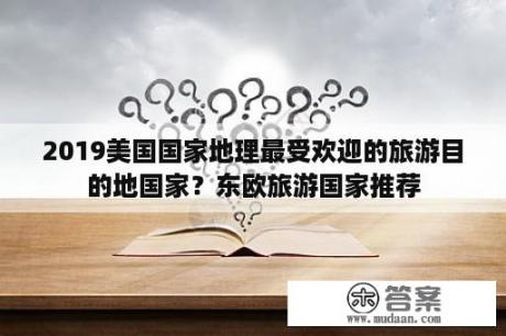 2019美国国家地理最受欢迎的旅游目的地国家？东欧旅游国家推荐