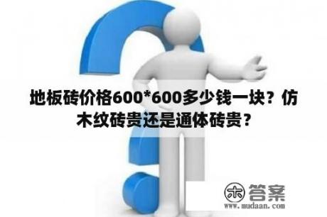 地板砖价格600*600多少钱一块？仿木纹砖贵还是通体砖贵？