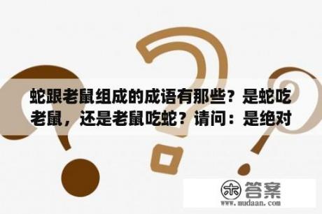 蛇跟老鼠组成的成语有那些？是蛇吃老鼠，还是老鼠吃蛇？请问：是绝对的吗？