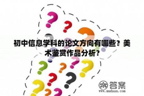 初中信息学科的论文方向有哪些？美术鉴赏作品分析？