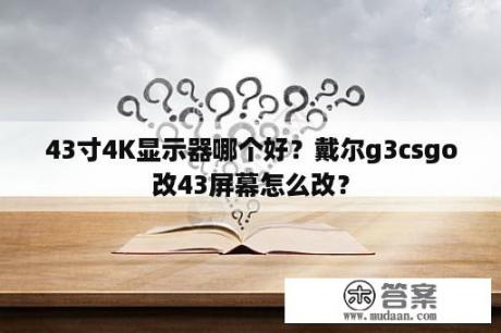 43寸4K显示器哪个好？戴尔g3csgo改43屏幕怎么改？