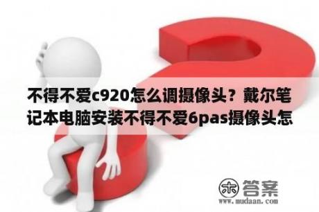 不得不爱c920怎么调摄像头？戴尔笔记本电脑安装不得不爱6pas摄像头怎么调试？