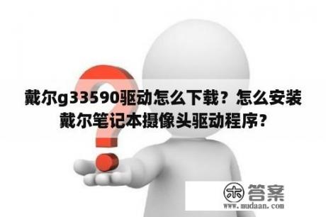 戴尔g33590驱动怎么下载？怎么安装戴尔笔记本摄像头驱动程序？