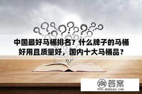 中国最好马桶排名？什么牌子的马桶好用且质量好，国内十大马桶品？