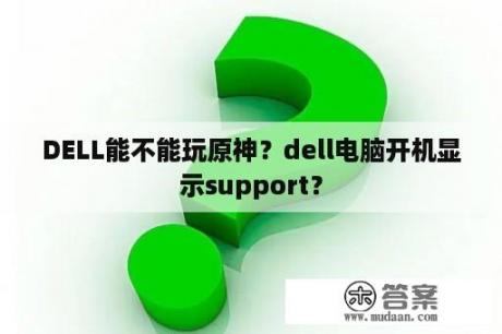 DELL能不能玩原神？dell电脑开机显示support？