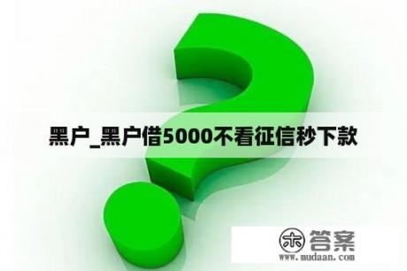 黑户_黑户借5000不看征信秒下款