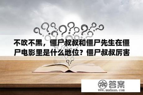 不吹不黑，僵尸叔叔和僵尸先生在僵尸电影里是什么地位？僵尸叔叔厉害还是僵尸先生厉害？