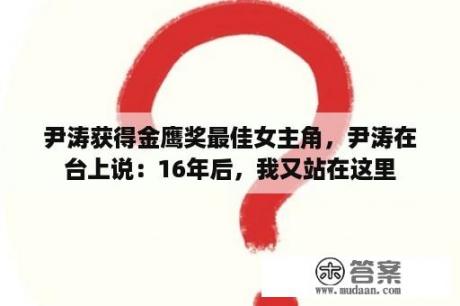 尹涛获得金鹰奖最佳女主角，尹涛在台上说：16年后，我又站在这里