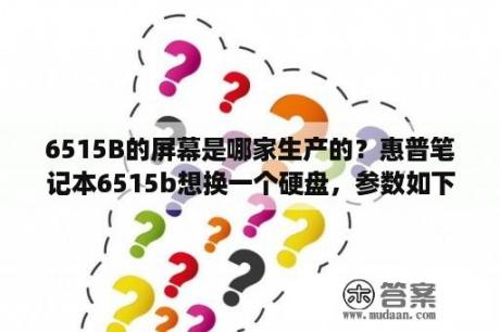 6515B的屏幕是哪家生产的？惠普笔记本6515b想换一个硬盘，参数如下，不知道能不能换?换了以后速度等方面好用吗？