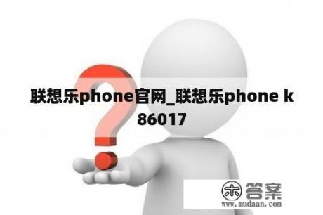 联想乐phone官网_联想乐phone k86017