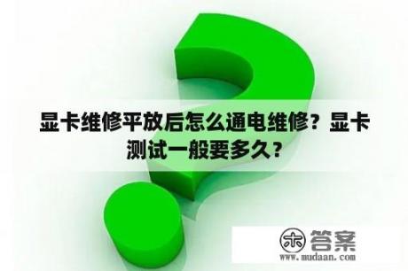 显卡维修平放后怎么通电维修？显卡测试一般要多久？