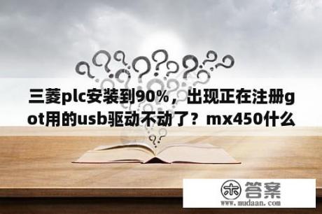 三菱plc安装到90%，出现正在注册got用的usb驱动不动了？mx450什么版本驱动？