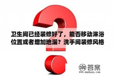 卫生间已经装修好了，能否移动淋浴位置或者增加地漏？洗手间装修风格效果图