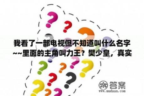 我看了一部电视但不知道叫什么名字~~里面的主角叫力王？樊少皇，真实身高？