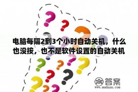 电脑每隔2到3个小时自动关机，什么也没按，也不是软件设置的自动关机。