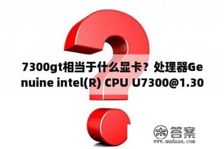 7300gt相当于什么显卡？处理器Genuine intel(R) CPU U7300@1.30GHz显卡Mobile Intel(R) 4 Series Express Chipset Family？