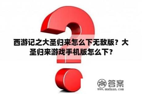 西游记之大圣归来怎么下无敌版？大圣归来游戏手机版怎么下？