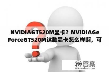 NVIDIAGT520M显卡？NVIDIAGeForceGT520M这款显卡怎么样啊，可以玩游戏吗？