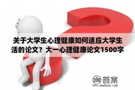 关于大学生心理健康如何适应大学生活的论文？大一心理健康论文1500字